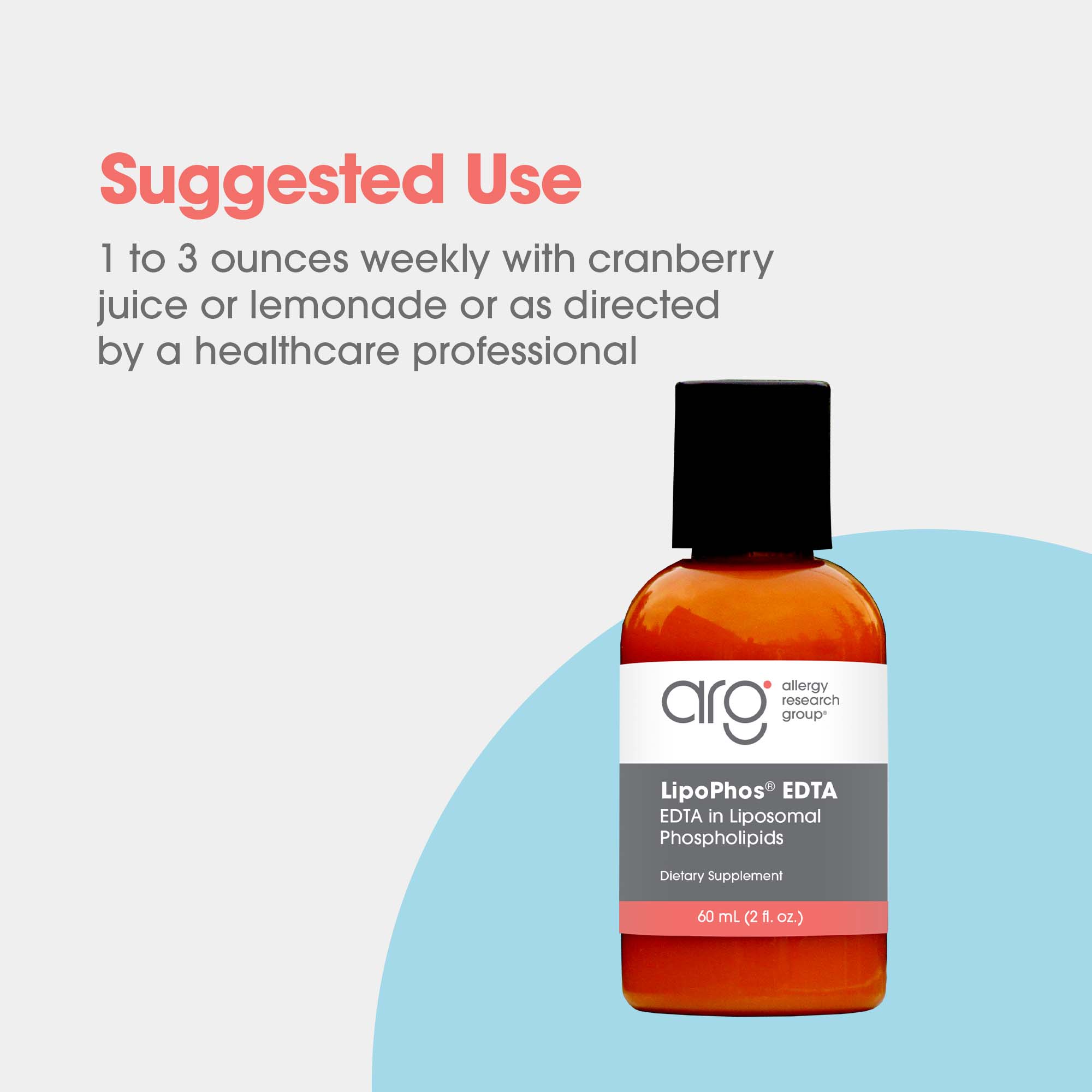 LipoPhos® EDTA  - suggested use: 1 to 3 ounces weekly with cranberry juice or lemonade